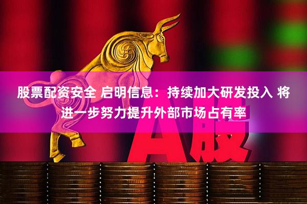 股票配资安全 启明信息：持续加大研发投入 将进一步努力提升外部市场占有率