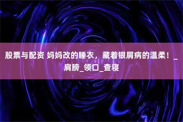 股票与配资 妈妈改的睡衣，藏着银屑病的温柔！_肩膀_领口_查寝