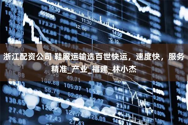 浙江配资公司 鞋服运输选百世快运，速度快，服务精准_产业_福建_林小杰