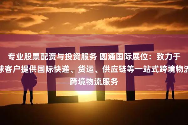 专业股票配资与投资服务 圆通国际展位：致力于为全球客户提供国际快递、货运、供应链等一站式跨境物流服务