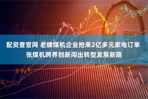 配资查官网 老牌煤机企业抢来2亿多元家电订单 张煤机跨界创新闯出转型发展新路