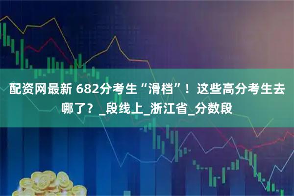 配资网最新 682分考生“滑档”！这些高分考生去哪了？_段线上_浙江省_分数段