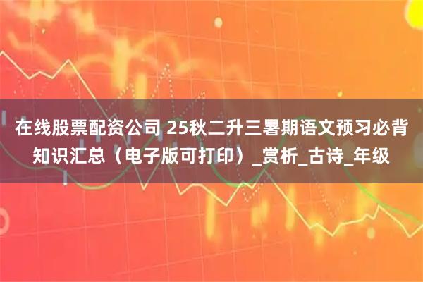 在线股票配资公司 25秋二升三暑期语文预习必背知识汇总（电子版可打印）_赏析_古诗_年级