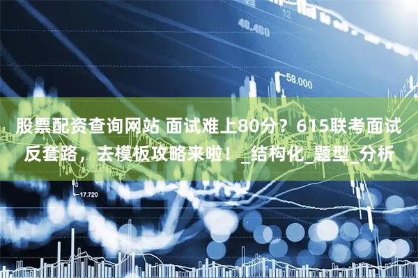 股票配资查询网站 面试难上80分？615联考面试反套路，去模板攻略来啦！_结构化_题型_分析