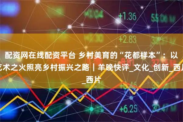 配资网在线配资平台 乡村美育的“花都样本”：以艺术之火照亮乡村振兴之路｜羊晚快评_文化_创新_西片