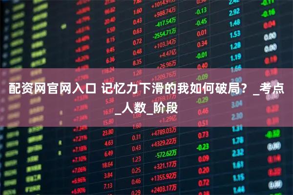 配资网官网入口 记忆力下滑的我如何破局？_考点_人数_阶段