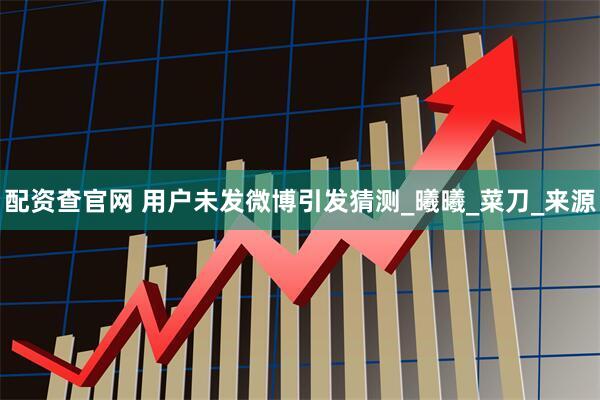 配资查官网 用户未发微博引发猜测_曦曦_菜刀_来源