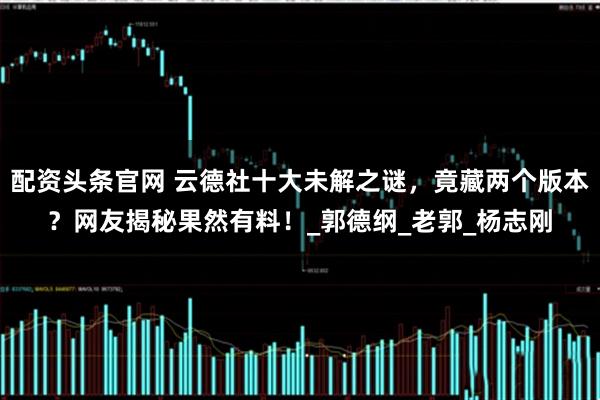 配资头条官网 云德社十大未解之谜，竟藏两个版本？网友揭秘果然有料！_郭德纲_老郭_杨志刚