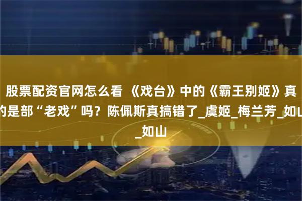 股票配资官网怎么看 《戏台》中的《霸王别姬》真的是部“老戏”吗？陈佩斯真搞错了_虞姬_梅兰芳_如山