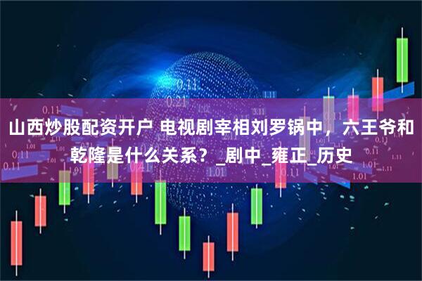 山西炒股配资开户 电视剧宰相刘罗锅中，六王爷和乾隆是什么关系？_剧中_雍正_历史