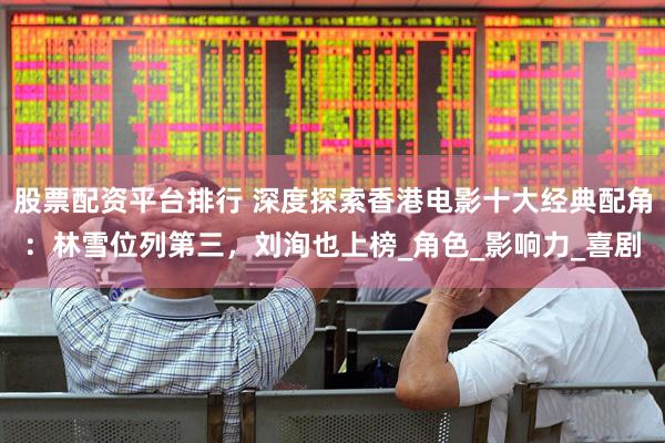 股票配资平台排行 深度探索香港电影十大经典配角：林雪位列第三，刘洵也上榜_角色_影响力_喜剧