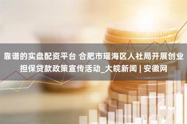 靠谱的实盘配资平台 合肥市瑶海区人社局开展创业担保贷款政策宣传活动_大皖新闻 | 安徽网