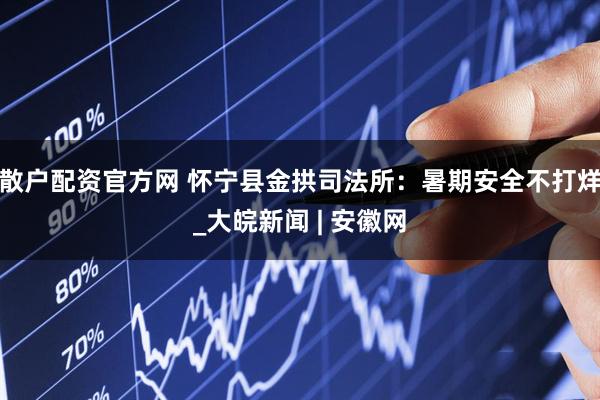 散户配资官方网 怀宁县金拱司法所：暑期安全不打烊_大皖新闻 | 安徽网