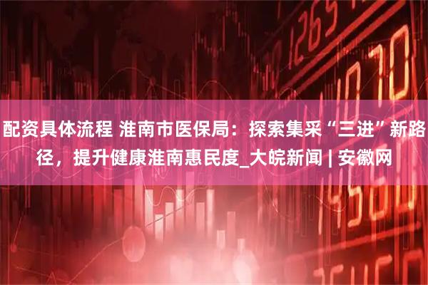 配资具体流程 淮南市医保局：探索集采“三进”新路径，提升健康淮南惠民度_大皖新闻 | 安徽网