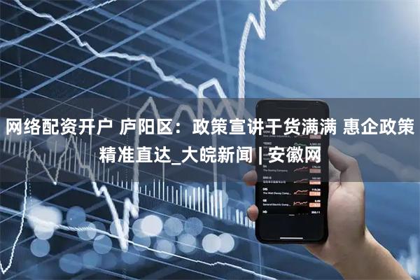 网络配资开户 庐阳区：政策宣讲干货满满 惠企政策精准直达_大皖新闻 | 安徽网