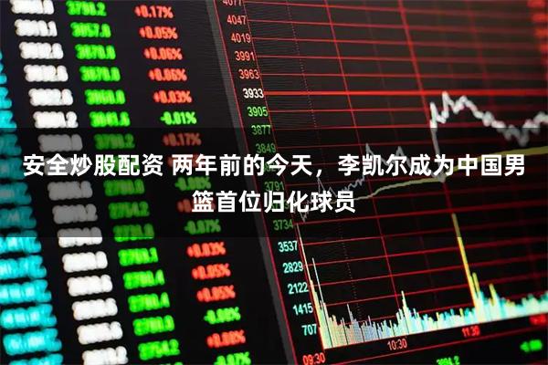 安全炒股配资 两年前的今天，李凯尔成为中国男篮首位归化球员