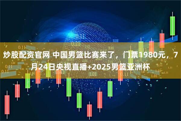炒股配资官网 中国男篮比赛来了，门票1980元，7月24日央视直播+2025男篮亚洲杯