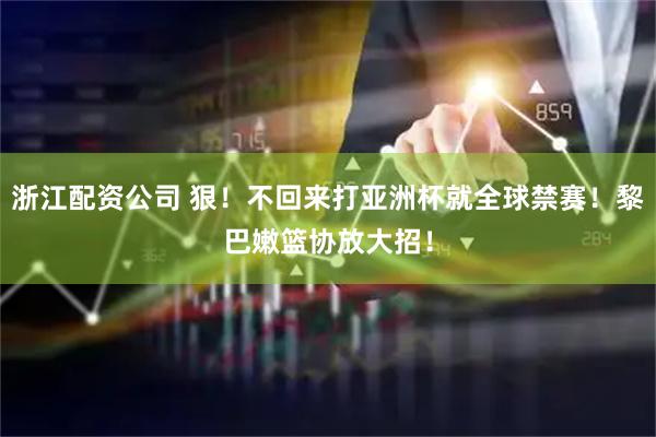浙江配资公司 狠！不回来打亚洲杯就全球禁赛！黎巴嫩篮协放大招！