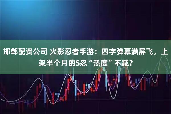 邯郸配资公司 火影忍者手游：四字弹幕满屏飞，上架半个月的S忍“热度”不减？