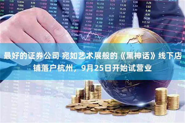 最好的证券公司 宛如艺术展般的《黑神话》线下店铺落户杭州，9月25日开始试营业