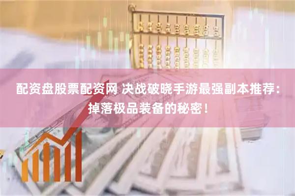 配资盘股票配资网 决战破晓手游最强副本推荐：掉落极品装备的秘密！