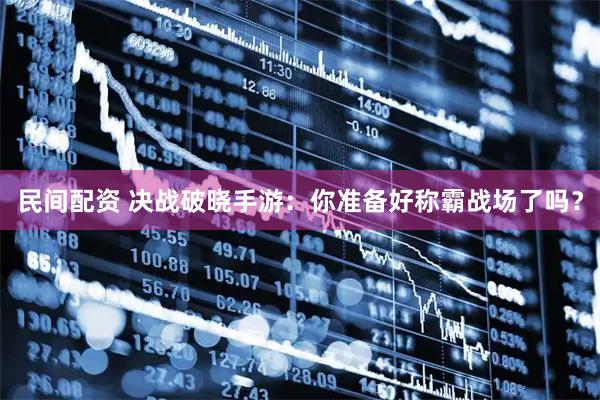 民间配资 决战破晓手游：你准备好称霸战场了吗？
