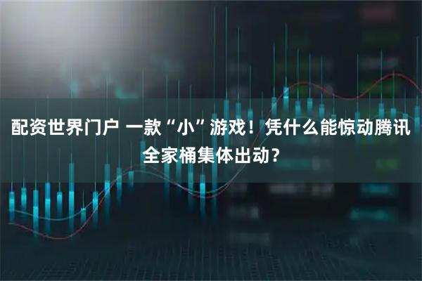 配资世界门户 一款“小”游戏！凭什么能惊动腾讯全家桶集体出动？