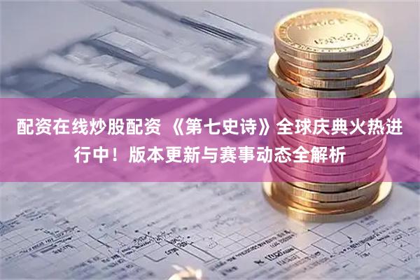 配资在线炒股配资 《第七史诗》全球庆典火热进行中！版本更新与赛事动态全解析