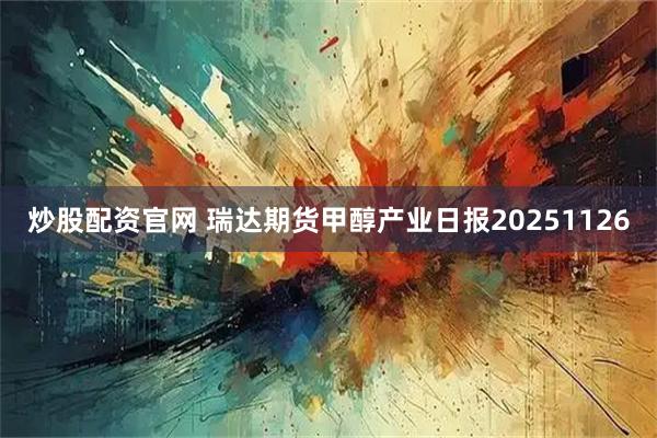 炒股配资官网 瑞达期货甲醇产业日报20251126