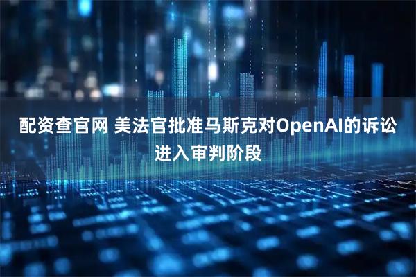 配资查官网 美法官批准马斯克对OpenAI的诉讼进入审判阶段