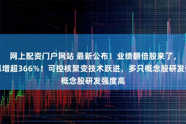 网上配资门户网站 最新公布！业绩翻倍股来了，最高暴增超366%！可控核聚变技术跃进，多只概念股研发强度高