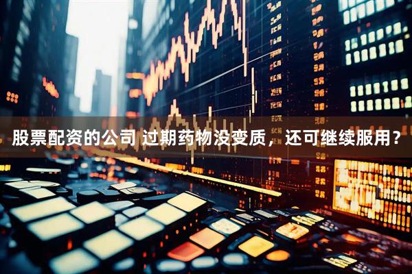 股票配资的公司 过期药物没变质，还可继续服用？