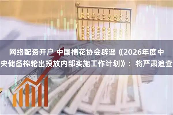 网络配资开户 中国棉花协会辟谣《2026年度中央储备棉轮出投放内部实施工作计划》：将严肃追查