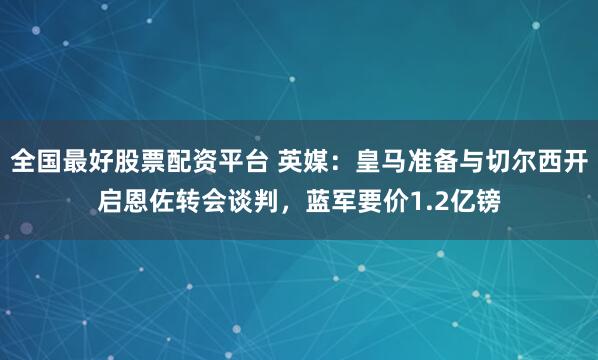 全国最好股票配资平台 英媒：皇马准备与切尔西开启恩佐转会谈判，蓝军要价1.2亿镑
