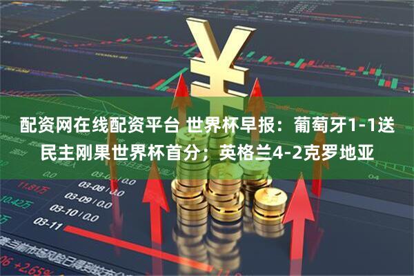 配资网在线配资平台 世界杯早报：葡萄牙1-1送民主刚果世界杯首分；英格兰4-2克罗地亚