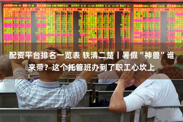 配资平台排名一览表 轶清二楚丨暑假“神兽”谁来带？这个托管班办到了职工心坎上