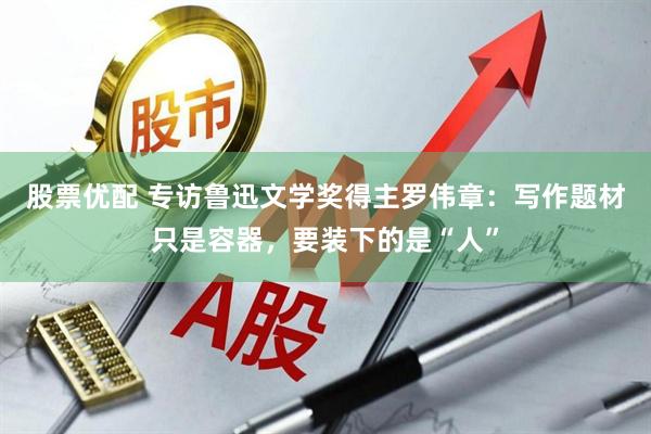 股票优配 专访鲁迅文学奖得主罗伟章：写作题材只是容器，要装下的是“人”
