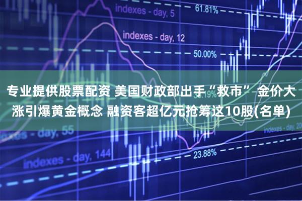专业提供股票配资 美国财政部出手“救市” 金价大涨引爆黄金概念 融资客超亿元抢筹这10股(名单)