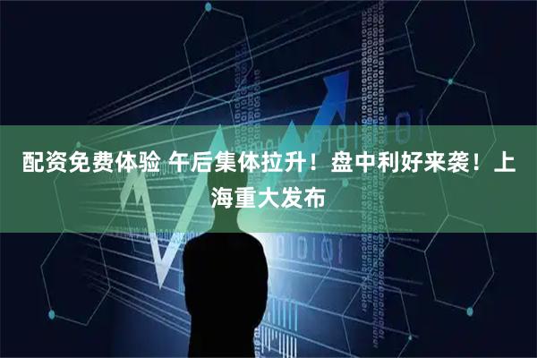 配资免费体验 午后集体拉升！盘中利好来袭！上海重大发布